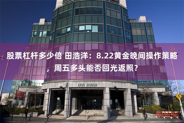 股票杠杆多少倍 田浩洋：8.22黄金晚间操作策略，周五多头能否回光返照？