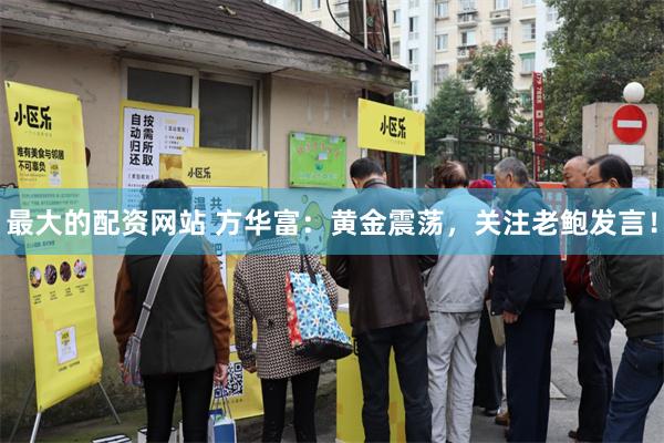最大的配资网站 方华富：黄金震荡，关注老鲍发言！