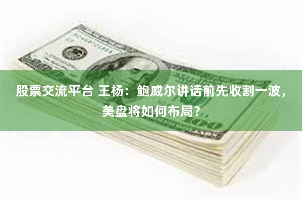 股票交流平台 王杨：鲍威尔讲话前先收割一波，美盘将如何布局？