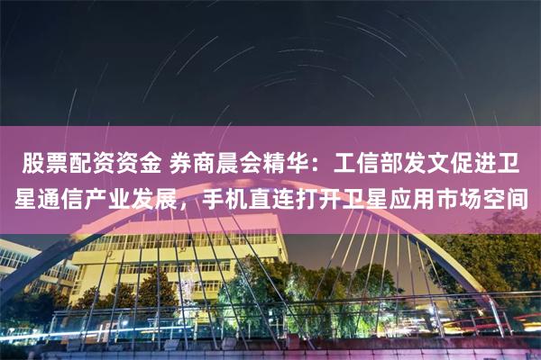 股票配资资金 券商晨会精华：工信部发文促进卫星通信产业发展，手机直连打开卫星应用市场空间