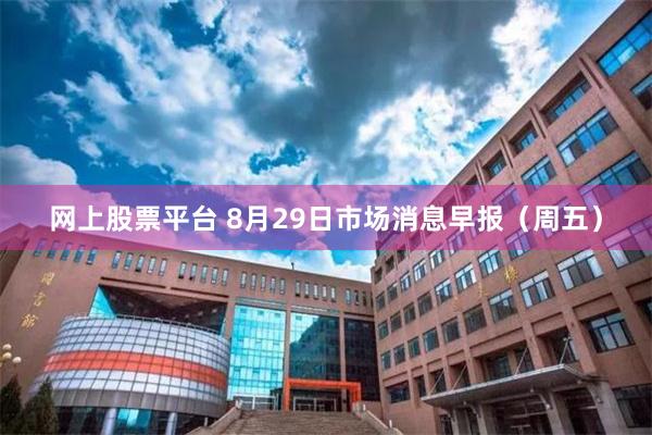网上股票平台 8月29日市场消息早报（周五）