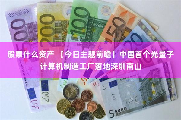股票什么资产 【今日主题前瞻】中国首个光量子计算机制造工厂落地深圳南山