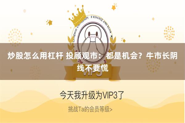 炒股怎么用杠杆 投顾观市：都是机会？牛市长阴线不要慌