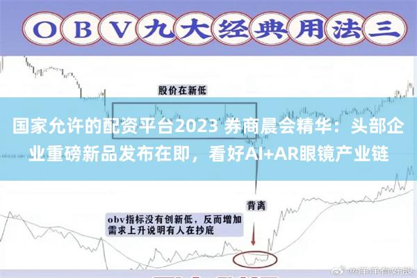国家允许的配资平台2023 券商晨会精华：头部企业重磅新品发布在即，看好AI+AR眼镜产业链