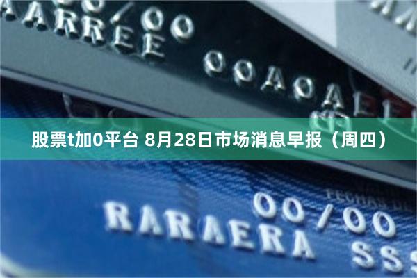 股票t加0平台 8月28日市场消息早报（周四）