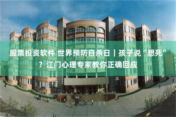 股票投资软件 世界预防自杀日｜孩子说“想死”？江门心理专家教你正确回应