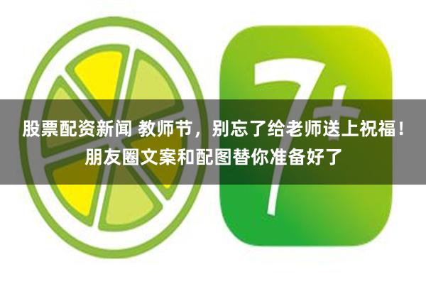 股票配资新闻 教师节，别忘了给老师送上祝福！朋友圈文案和配图替你准备好了