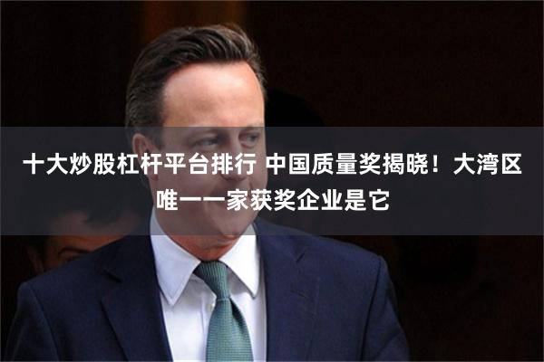 十大炒股杠杆平台排行 中国质量奖揭晓！大湾区唯一一家获奖企业是它