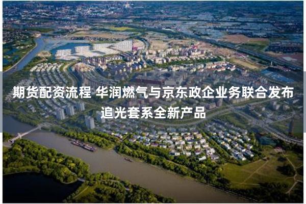 期货配资流程 华润燃气与京东政企业务联合发布追光套系全新产品