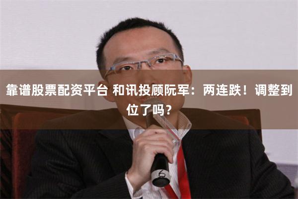 靠谱股票配资平台 和讯投顾阮军：两连跌！调整到位了吗？