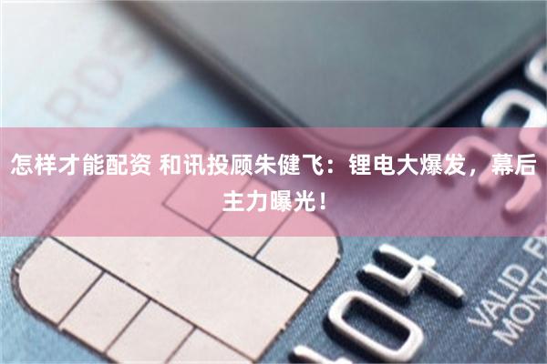 怎样才能配资 和讯投顾朱健飞：锂电大爆发，幕后主力曝光！