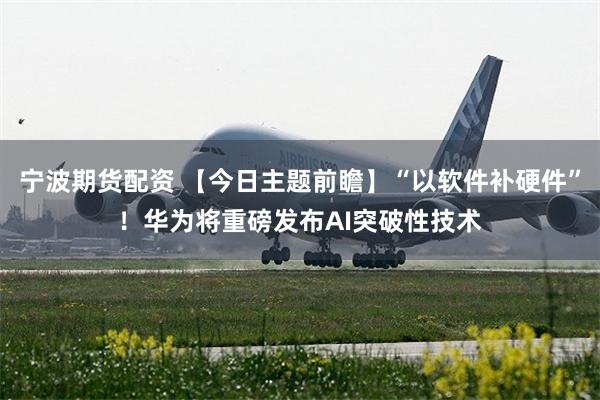 宁波期货配资 【今日主题前瞻】“以软件补硬件”!华为将重磅发布AI突破性技术