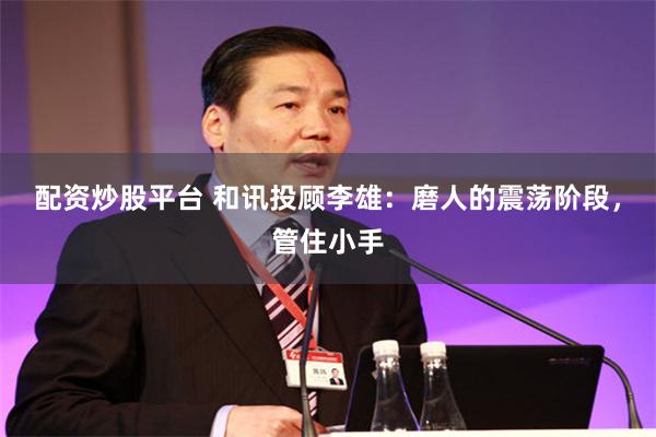 配资炒股平台 和讯投顾李雄：磨人的震荡阶段，管住小手