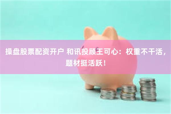 操盘股票配资开户 和讯投顾王可心：权重不干活，题材挺活跃！