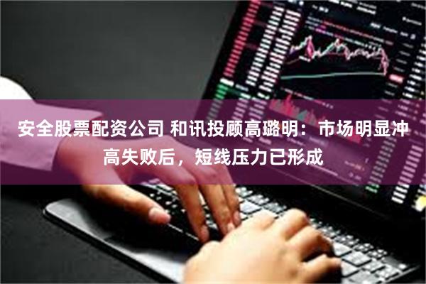 安全股票配资公司 和讯投顾高璐明：市场明显冲高失败后，短线压力已形成