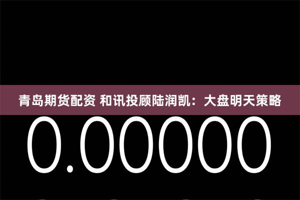 青岛期货配资 和讯投顾陆润凯：大盘明天策略
