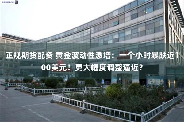 正规期货配资 黄金波动性激增：一个小时暴跌近100美元！更大幅度调整逼近？
