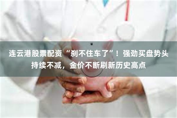 连云港股票配资 “刹不住车了”！强劲买盘势头持续不减，金价不断刷新历史高点