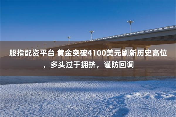 股指配资平台 黄金突破4100美元刷新历史高位，多头过于拥挤，谨防回调