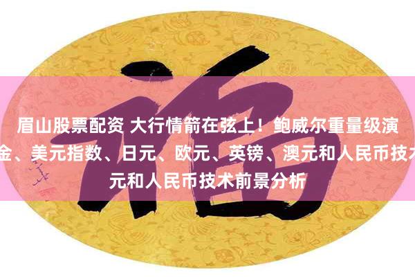 眉山股票配资 大行情箭在弦上！鲍威尔重量级演讲来袭 黄金、美元指数、日元、欧元、英镑、澳元和人民币技术前景分析