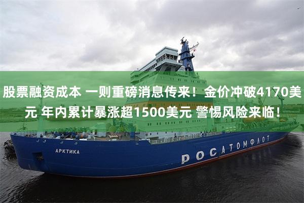 股票融资成本 一则重磅消息传来！金价冲破4170美元 年内累计暴涨超1500美元 警惕风险来临！