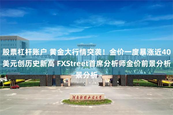 股票杠杆账户 黄金大行情突袭！金价一度暴涨近40美元创历史新高 FXStreet首席分析师金价前景分析