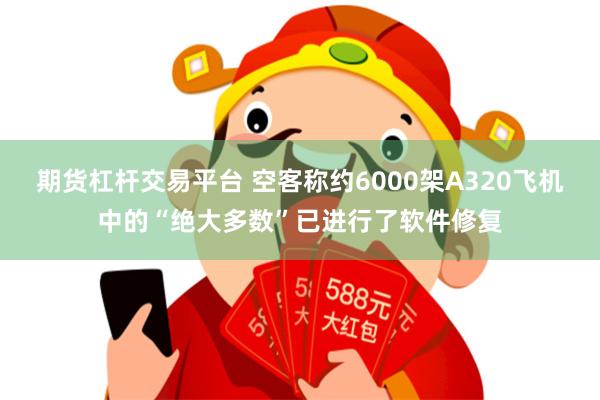 期货杠杆交易平台 空客称约6000架A320飞机中的“绝大多数”已进行了软件修复