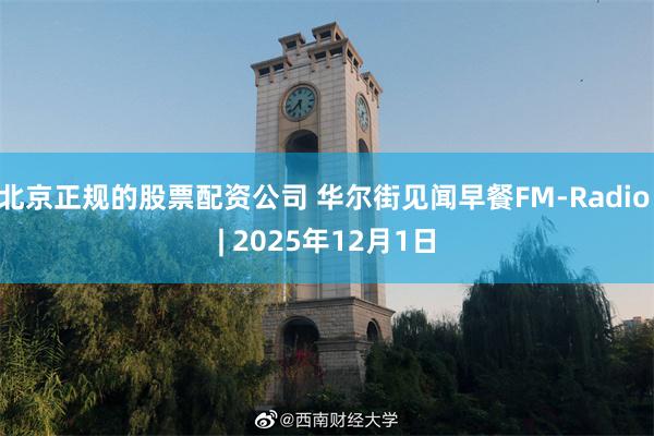 北京正规的股票配资公司 华尔街见闻早餐FM-Radio | 2025年12月1日