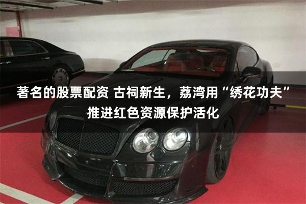 著名的股票配资 古祠新生，荔湾用“绣花功夫”推进红色资源保护活化