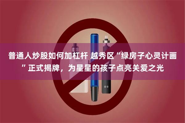 普通人炒股如何加杠杆 越秀区“绿房子心灵计画”正式揭牌，为星星的孩子点亮关爱之光