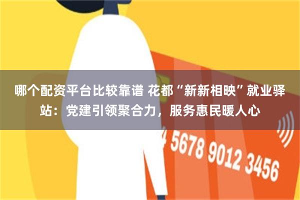 哪个配资平台比较靠谱 花都“新新相映”就业驿站：党建引领聚合力，服务惠民暖人心