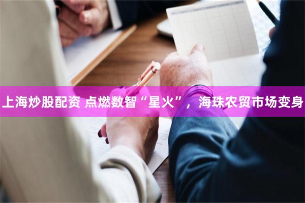 上海炒股配资 点燃数智“星火”，海珠农贸市场变身