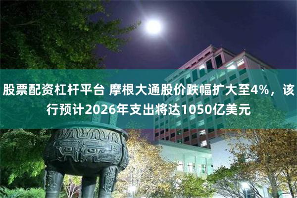 股票配资杠杆平台 摩根大通股价跌幅扩大至4%，该行预计2026年支出将达1050亿美元