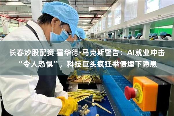 长春炒股配资 霍华德·马克斯警告：AI就业冲击“令人恐惧”，科技巨头疯狂举债埋下隐患