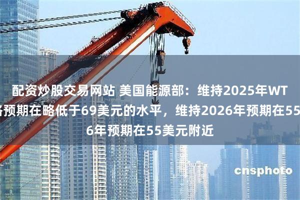 配资炒股交易网站 美国能源部：维持2025年WTI原油价格预期在略低于69美元的水平，维持2026年预期在55美元附近