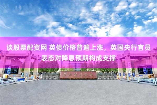 谈股票配资网 英债价格普遍上涨，英国央行官员表态对降息预期构成支撑