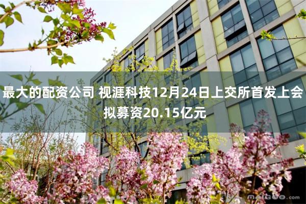 最大的配资公司 视涯科技12月24日上交所首发上会 拟募资20.15亿元