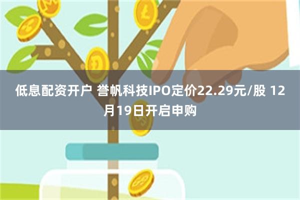 低息配资开户 誉帆科技IPO定价22.29元/股 12月19日开启申购