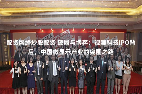 配资网络炒股配资 破局与博弈：视涯科技IPO背后，中国微显示产业的突围之路