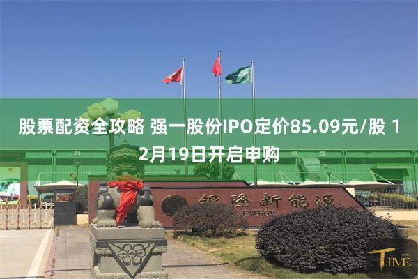 股票配资全攻略 强一股份IPO定价85.09元/股 12月19日开启申购