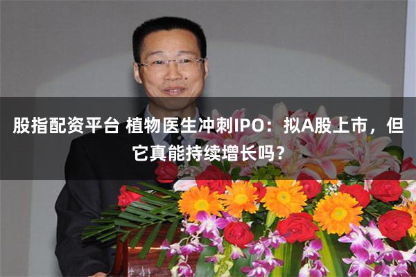股指配资平台 植物医生冲刺IPO：拟A股上市，但它真能持续增长吗？