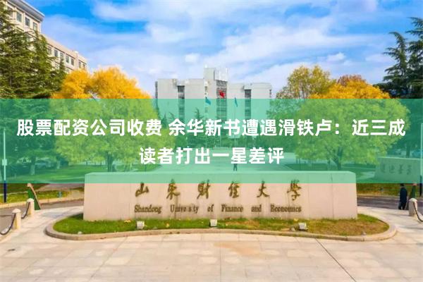 股票配资公司收费 余华新书遭遇滑铁卢:近三成读者打出一星差评
