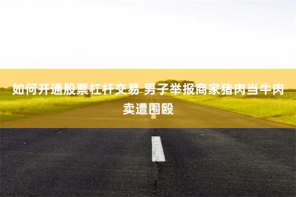 如何开通股票杠杆交易 男子举报商家猪肉当牛肉卖遭围殴