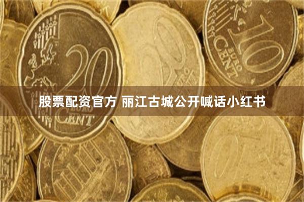 股票配资官方 丽江古城公开喊话小红书