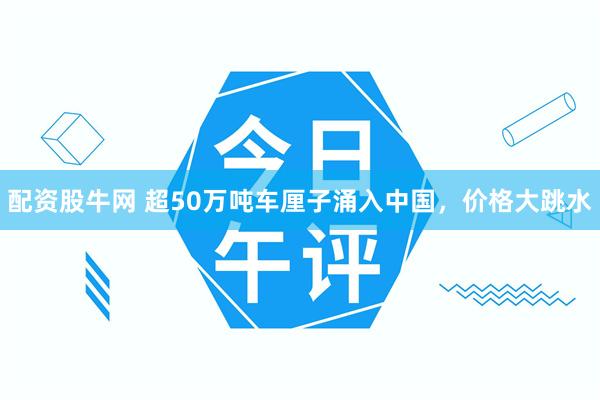 配资股牛网 超50万吨车厘子涌入中国，价格大跳水