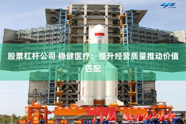 股票杠杆公司 稳健医疗：提升经营质量推动价值匹配