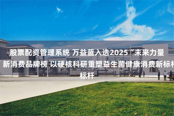 股票配资管理系统 万益蓝入选2025“未来力量”新消费品牌榜 以硬核科研重塑益生菌健康消费新标杆