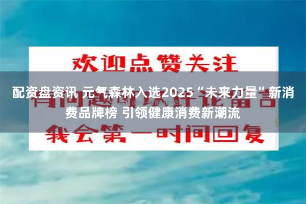 配资盘资讯 元气森林入选2025“未来力量”新消费品牌榜 引领健康消费新潮流