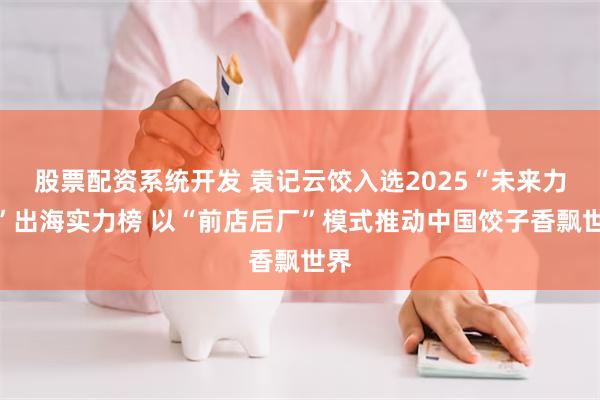 股票配资系统开发 袁记云饺入选2025“未来力量”出海实力榜 以“前店后厂”模式推动中国饺子香飘世界