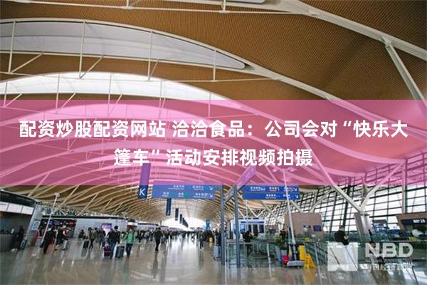 配资炒股配资网站 洽洽食品：公司会对“快乐大篷车”活动安排视频拍摄